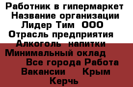 Работник в гипермаркет › Название организации ­ Лидер Тим, ООО › Отрасль предприятия ­ Алкоголь, напитки › Минимальный оклад ­ 29 400 - Все города Работа » Вакансии   . Крым,Керчь